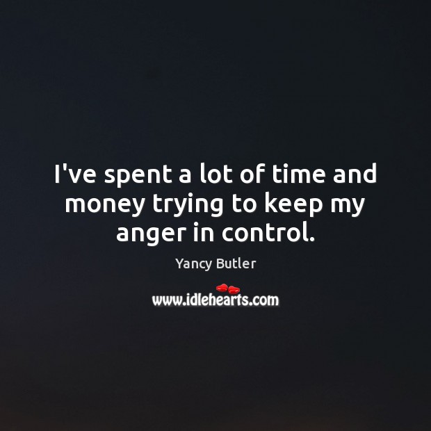 I’ve spent a lot of time and money trying to keep my anger in control. Yancy Butler Picture Quote