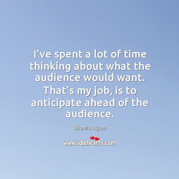 I’ve spent a lot of time thinking about what the audience would want. Shawn Ryan Picture Quote