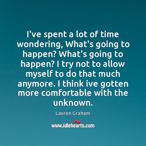 I’ve spent a lot of time wondering, What’s going to happen? What’s Lauren Graham Picture Quote