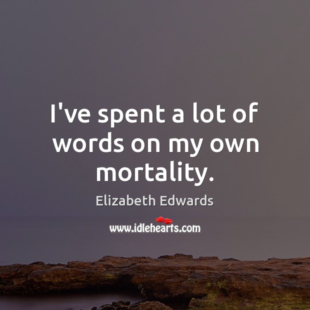 I’ve spent a lot of words on my own mortality. Elizabeth Edwards Picture Quote