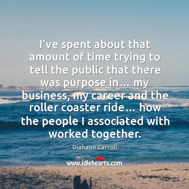 I’ve spent about that amount of time trying to tell the public that there was purpose in… Diahann Carroll Picture Quote