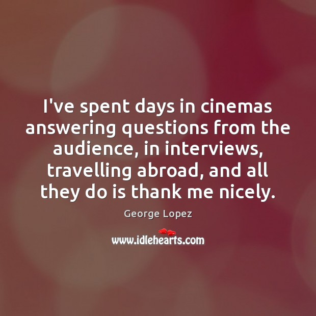 I’ve spent days in cinemas answering questions from the audience, in interviews, 