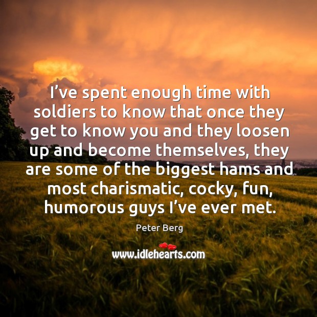 I’ve spent enough time with soldiers to know that once they get to know you and they Peter Berg Picture Quote