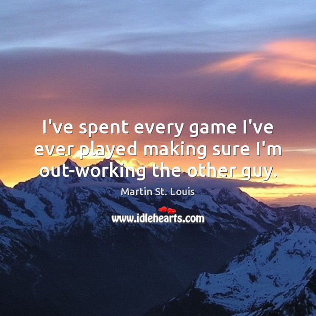 I’ve spent every game I’ve ever played making sure I’m out-working the other guy. Martin St. Louis Picture Quote