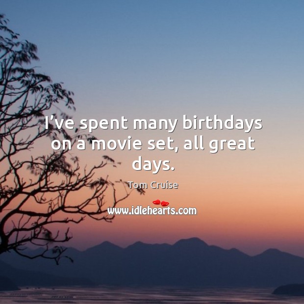 I’ve spent many birthdays on a movie set, all great days. Tom Cruise Picture Quote