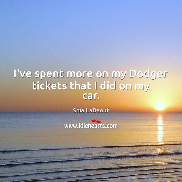 I’ve spent more on my Dodger tickets that I did on my car. Shia LaBeouf Picture Quote
