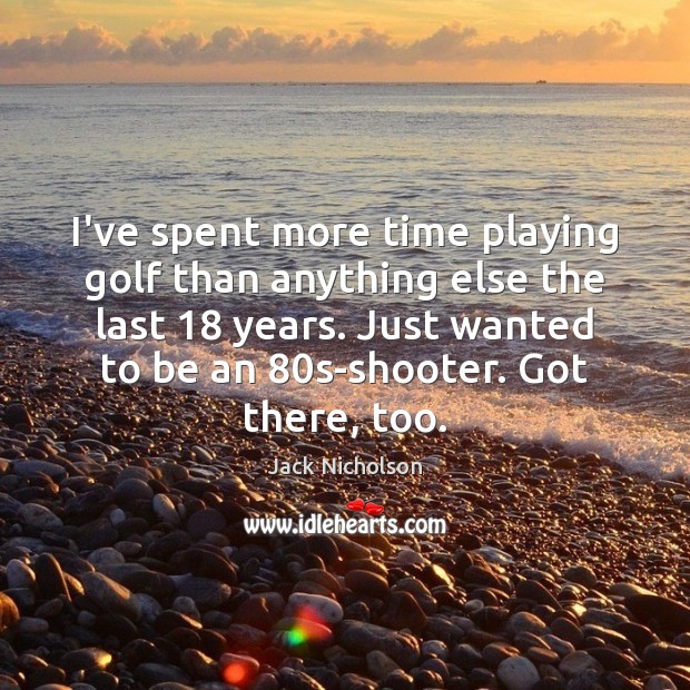 I’ve spent more time playing golf than anything else the last 18 years. Jack Nicholson Picture Quote