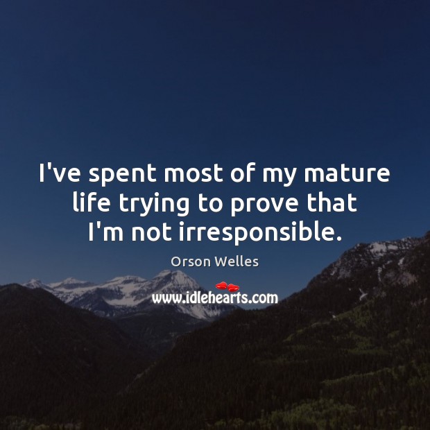 I’ve spent most of my mature life trying to prove that I’m not irresponsible. Orson Welles Picture Quote