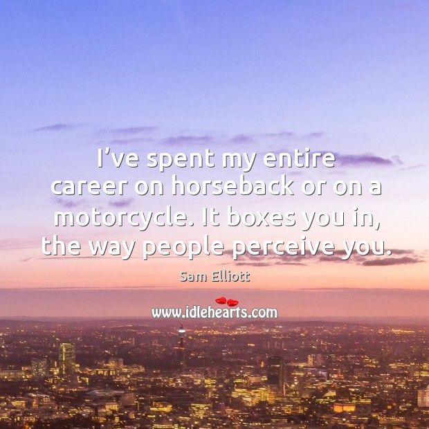 I’ve spent my entire career on horseback or on a motorcycle. It boxes you in, the way people perceive you. Sam Elliott Picture Quote