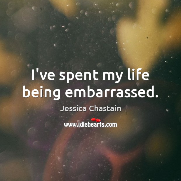I’ve spent my life being embarrassed. Jessica Chastain Picture Quote