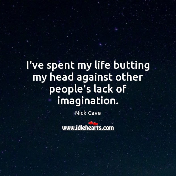 I’ve spent my life butting my head against other people’s lack of imagination. Nick Cave Picture Quote