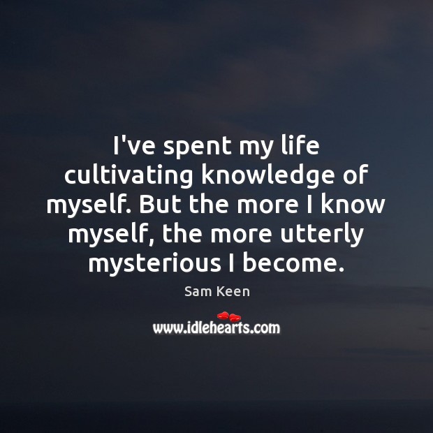 I’ve spent my life cultivating knowledge of myself. But the more I Sam Keen Picture Quote
