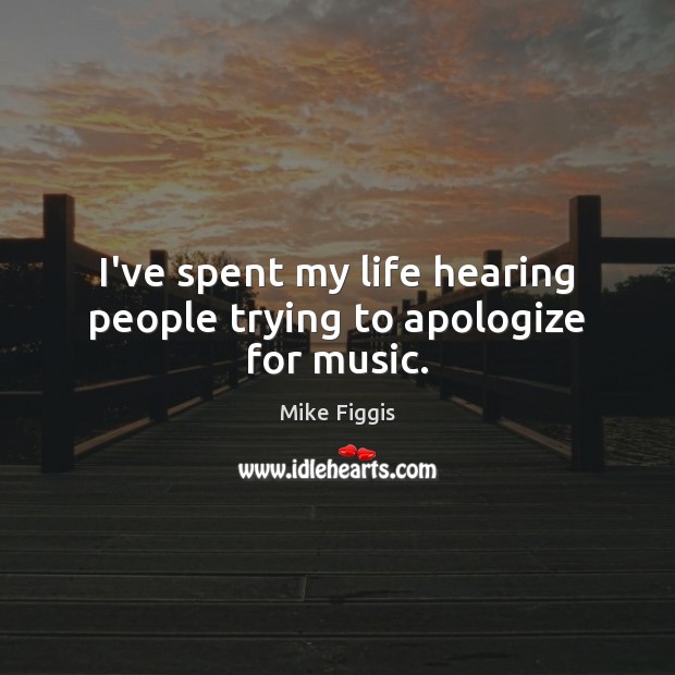 I’ve spent my life hearing people trying to apologize for music. Mike Figgis Picture Quote
