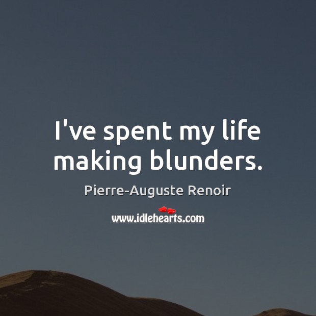 I’ve spent my life making blunders. Pierre-Auguste Renoir Picture Quote