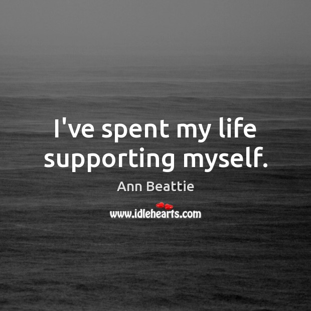 I’ve spent my life supporting myself. Ann Beattie Picture Quote