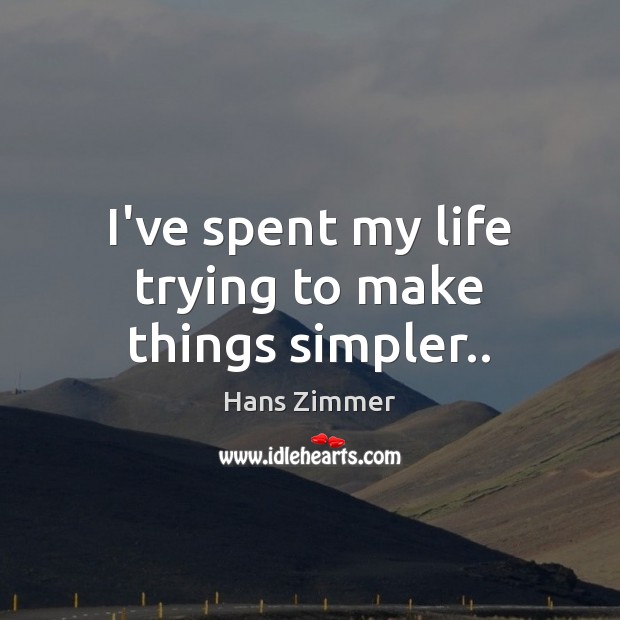 I’ve spent my life trying to make things simpler.. Hans Zimmer Picture Quote