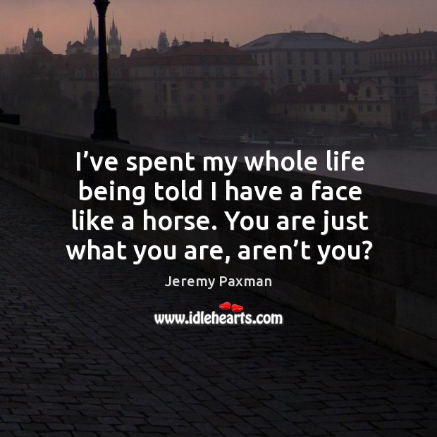 I’ve spent my whole life being told I have a face like a horse. You are just what you are, aren’t you? Image