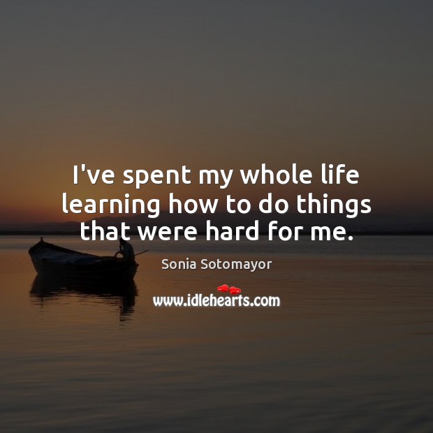 I’ve spent my whole life learning how to do things that were hard for me. Sonia Sotomayor Picture Quote