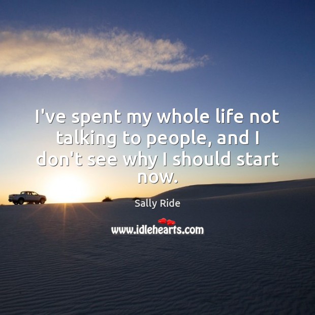 I’ve spent my whole life not talking to people, and I don’t see why I should start now. Sally Ride Picture Quote