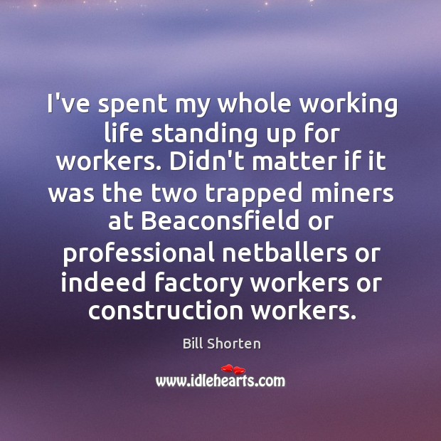 I’ve spent my whole working life standing up for workers. Didn’t matter Bill Shorten Picture Quote