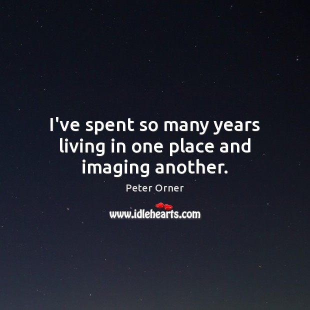I’ve spent so many years living in one place and imaging another. Peter Orner Picture Quote