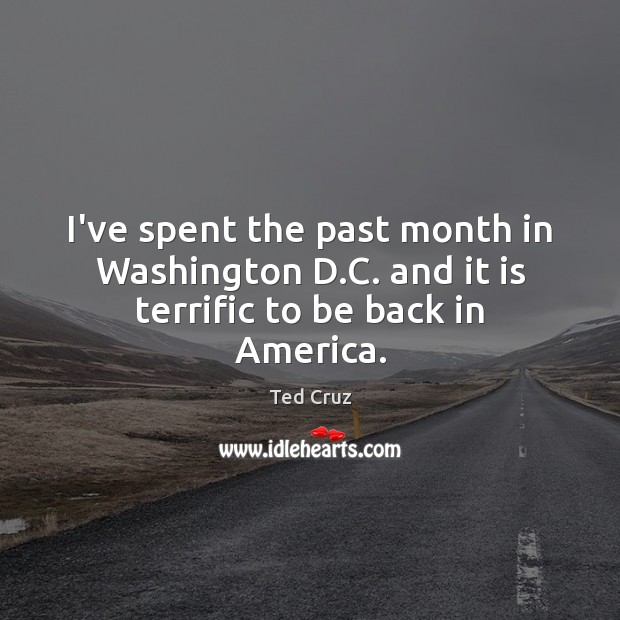 I’ve spent the past month in Washington D.C. and it is terrific to be back in America. Ted Cruz Picture Quote