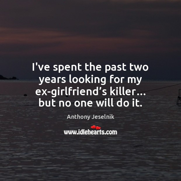 I’ve spent the past two years looking for my ex-girlfriend’s killer… Anthony Jeselnik Picture Quote