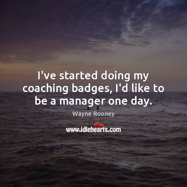 I’ve started doing my coaching badges, I’d like to be a manager one day. Wayne Rooney Picture Quote