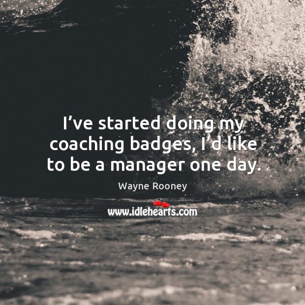 I’ve started doing my coaching badges, I’d like to be a manager one day. Wayne Rooney Picture Quote