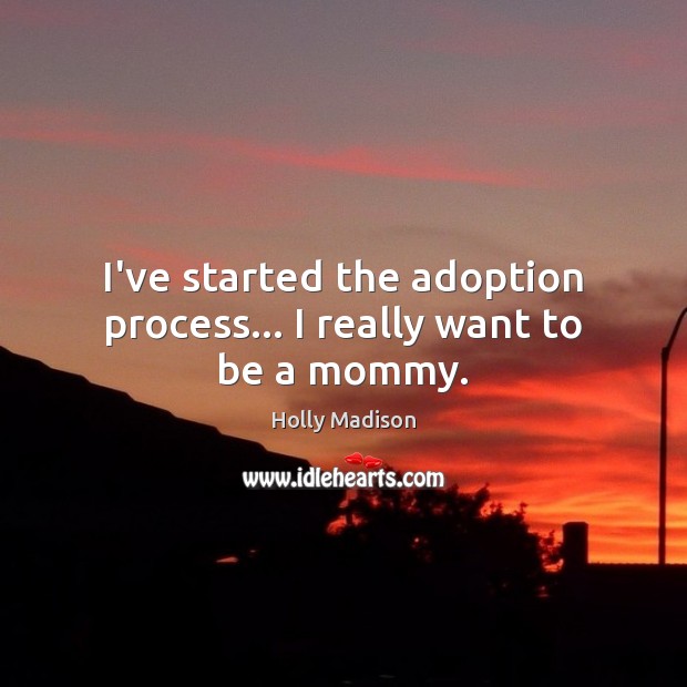 I’ve started the adoption process… I really want to be a mommy. Holly Madison Picture Quote
