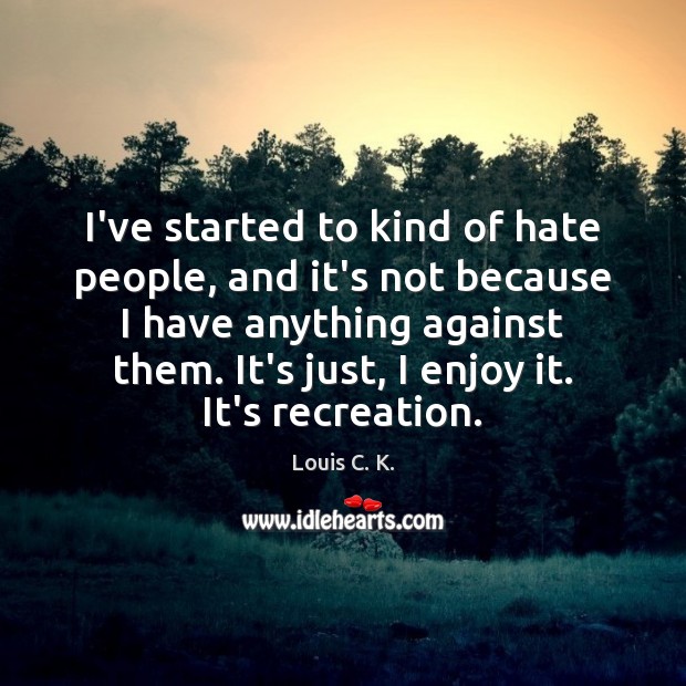 I’ve started to kind of hate people, and it’s not because I Louis C. K. Picture Quote