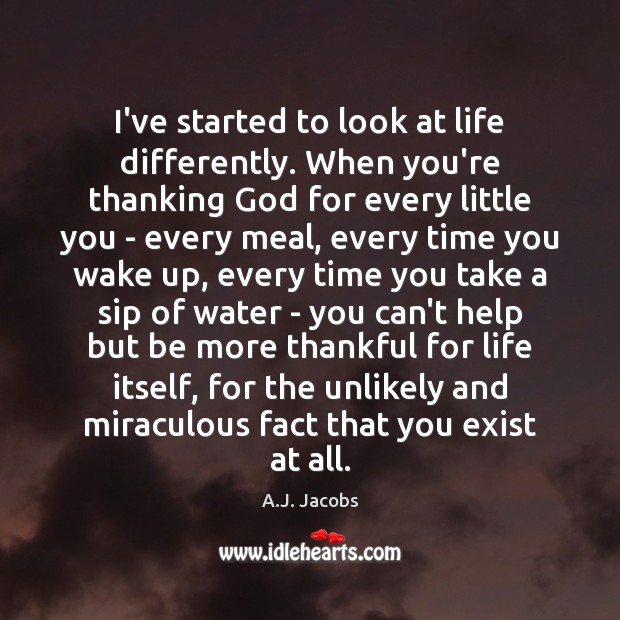 I’ve started to look at life differently. When you’re thanking God for A.J. Jacobs Picture Quote