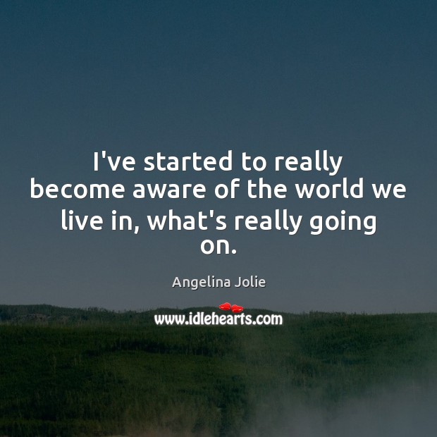 I’ve started to really become aware of the world we live in, what’s really going on. Angelina Jolie Picture Quote