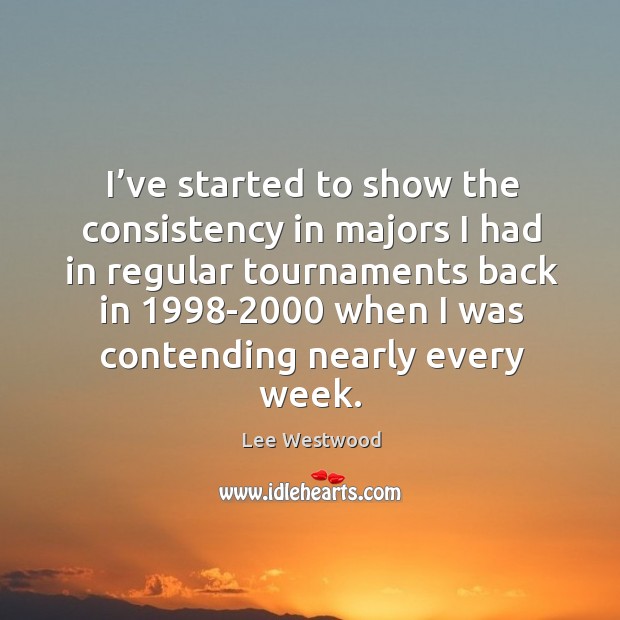 I’ve started to show the consistency in majors I had in regular tournaments back in Lee Westwood Picture Quote