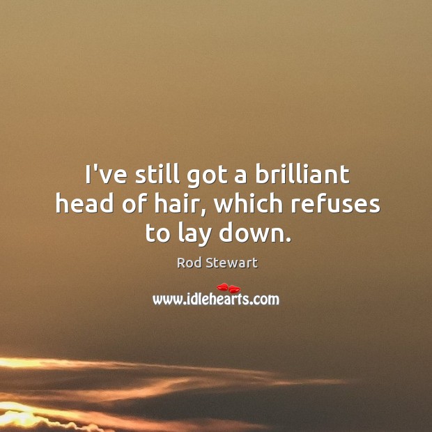 I’ve still got a brilliant head of hair, which refuses to lay down. Rod Stewart Picture Quote
