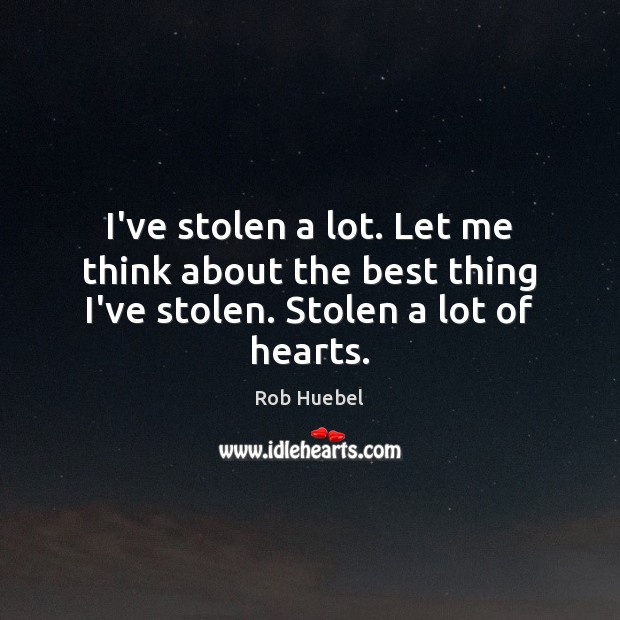 I’ve stolen a lot. Let me think about the best thing I’ve stolen. Stolen a lot of hearts. Rob Huebel Picture Quote