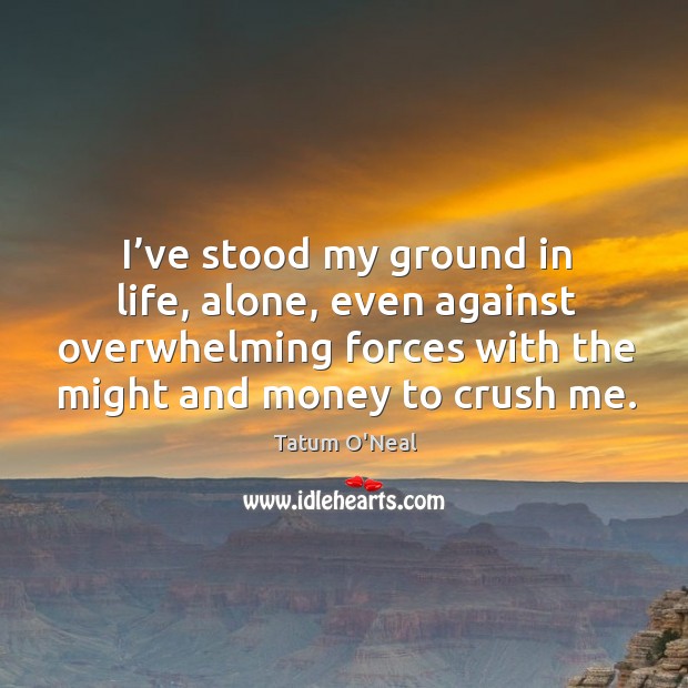 I’ve stood my ground in life, alone, even against overwhelming forces with the might and money to crush me. Tatum O’Neal Picture Quote