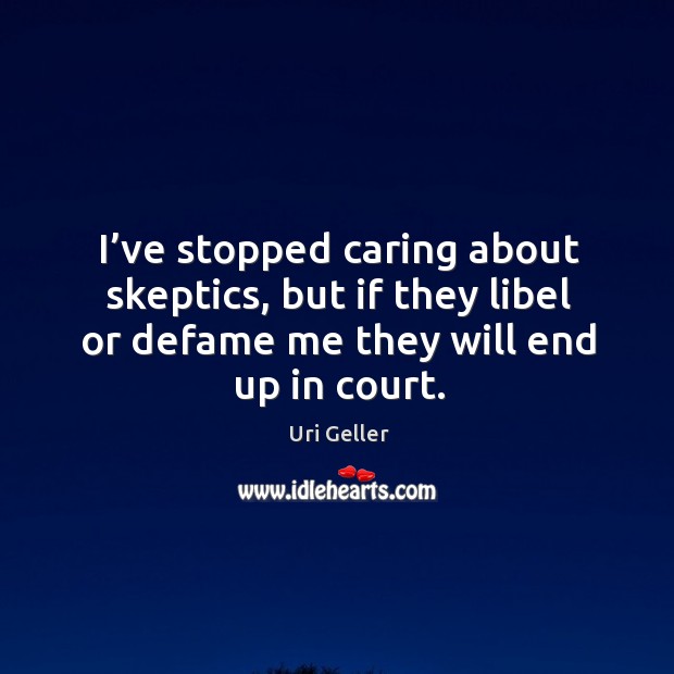 I’ve stopped caring about skeptics, but if they libel or defame me they will end up in court. Uri Geller Picture Quote