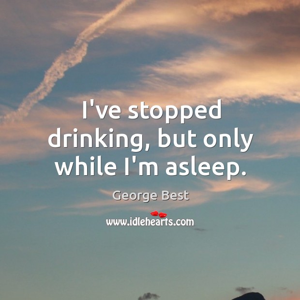 I’ve stopped drinking, but only while I’m asleep. George Best Picture Quote