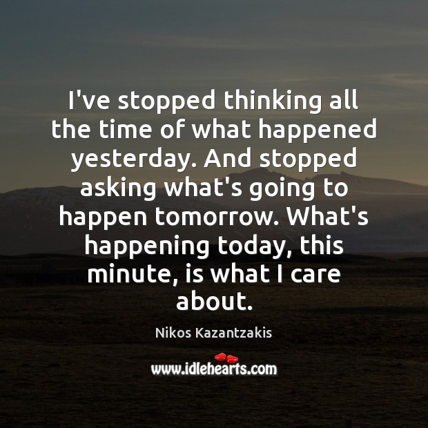 I’ve stopped thinking all the time of what happened yesterday. And stopped Nikos Kazantzakis Picture Quote