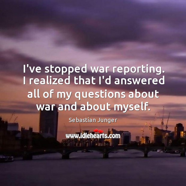 I’ve stopped war reporting. I realized that I’d answered all of my Image