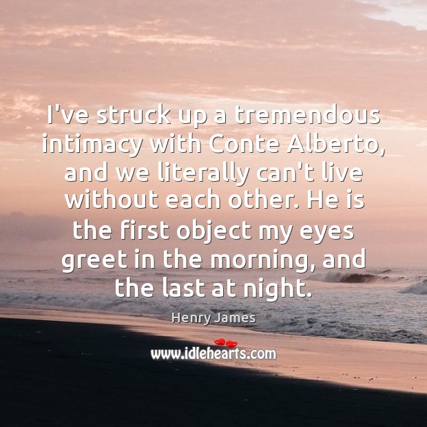 I’ve struck up a tremendous intimacy with Conte Alberto, and we literally Henry James Picture Quote