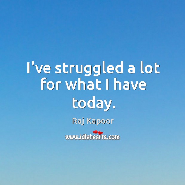 I’ve struggled a lot for what I have today. Raj Kapoor Picture Quote