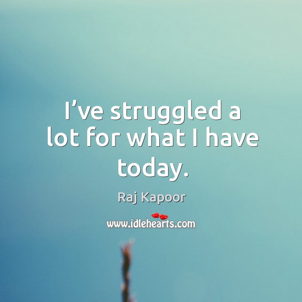 I’ve struggled a lot for what I have today. Raj Kapoor Picture Quote