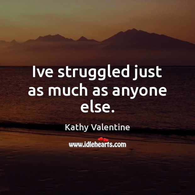 Ive struggled just as much as anyone else. Kathy Valentine Picture Quote