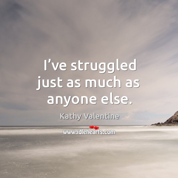 I’ve struggled just as much as anyone else. Kathy Valentine Picture Quote