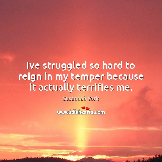 Ive struggled so hard to reign in my temper because it actually terrifies me. Susannah York Picture Quote