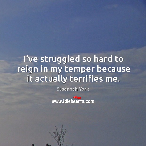 I’ve struggled so hard to reign in my temper because it actually terrifies me. Susannah York Picture Quote