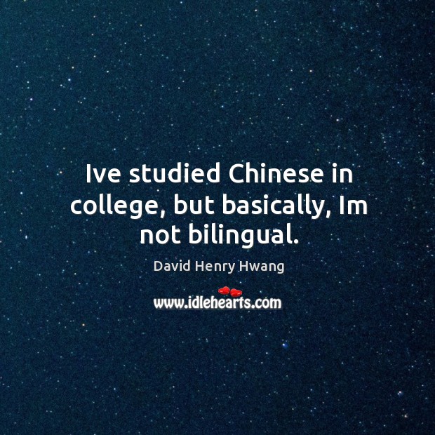 Ive studied Chinese in college, but basically, Im not bilingual. David Henry Hwang Picture Quote