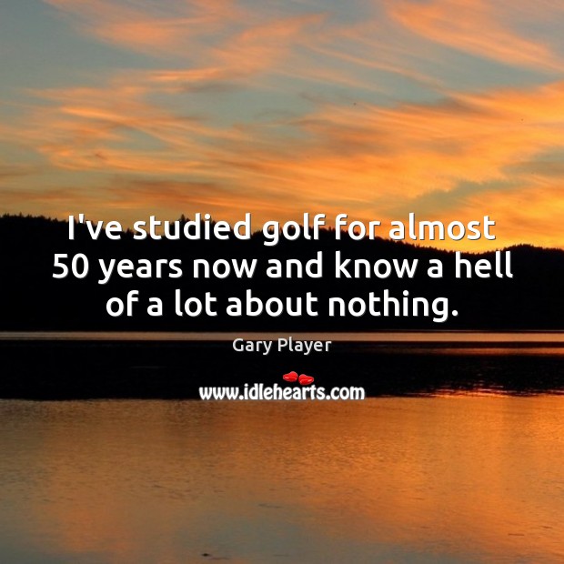I’ve studied golf for almost 50 years now and know a hell of a lot about nothing. Image